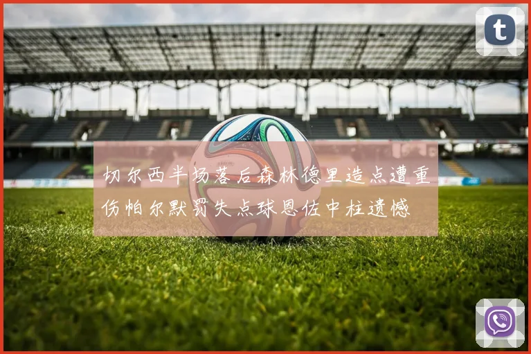切尔西半场落后森林德里造点遭重伤帕尔默罚失点球恩佐中柱遗憾