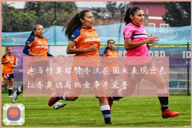 迪马特奥称赞齐沃在国米表现出色拉齐奥仍有机会争夺荣誉