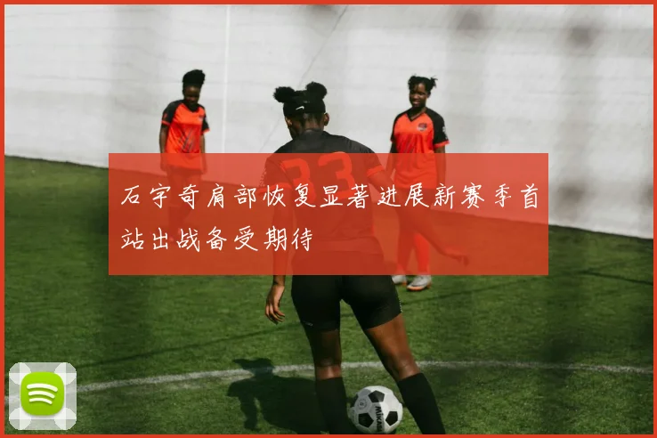 石宇奇肩部恢复显著进展新赛季首站出战备受期待