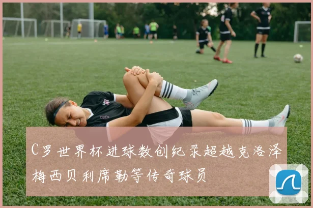 C罗世界杯进球数创纪录超越克洛泽梅西贝利席勒等传奇球员
