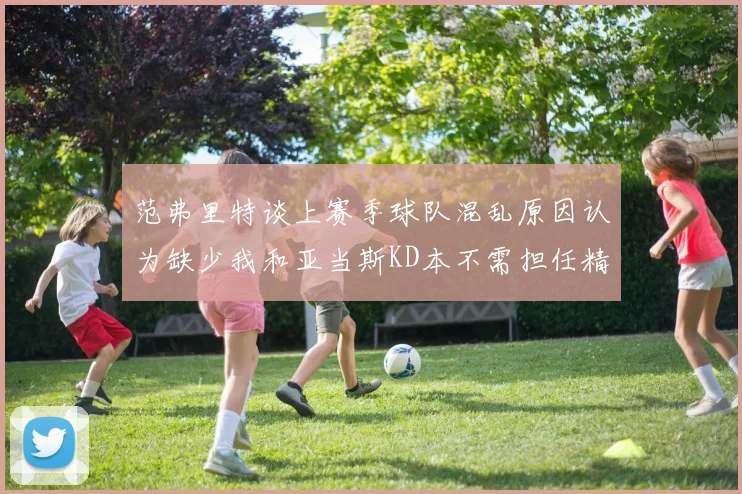 范弗里特谈上赛季球队混乱原因认为缺少我和亚当斯KD本不需担任精神领袖