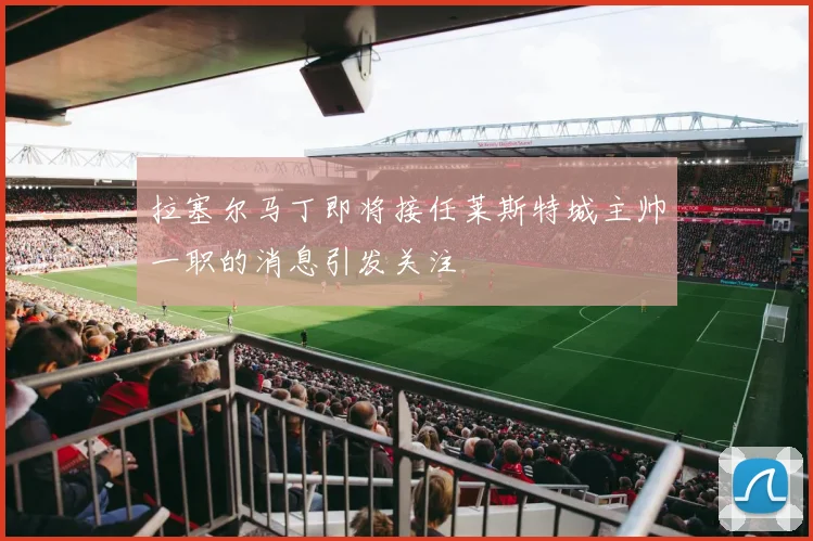 拉塞尔马丁即将接任莱斯特城主帅一职的消息引发关注