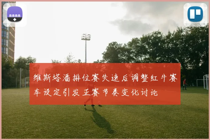 维斯塔潘排位赛失速后调整红牛赛车设定引发正赛节奏变化讨论