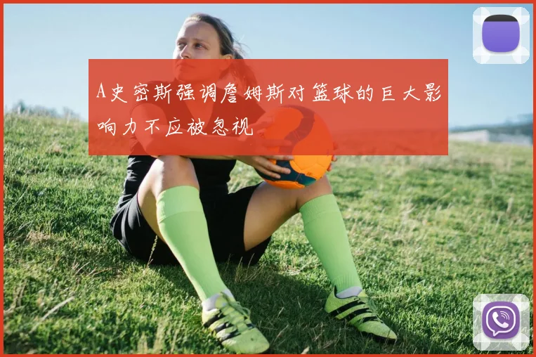 A史密斯强调詹姆斯对篮球的巨大影响力不应被忽视