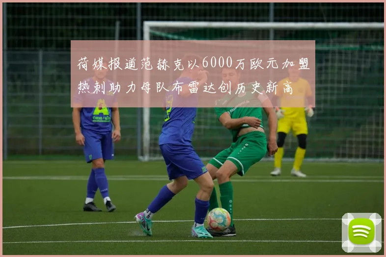 荷媒报道范赫克以6000万欧元加盟热刺助力母队布雷达创历史新高