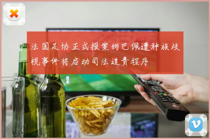 法国足协正式报案姆巴佩遭种族歧视事件将启动司法追责程序