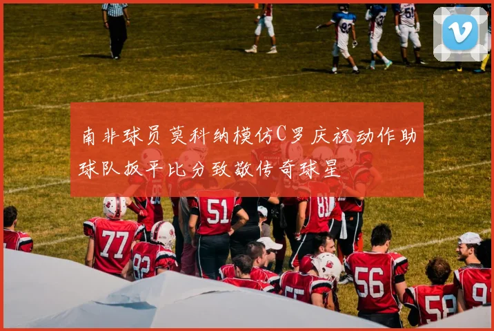 南非球员莫科纳模仿C罗庆祝动作助球队扳平比分致敬传奇球星