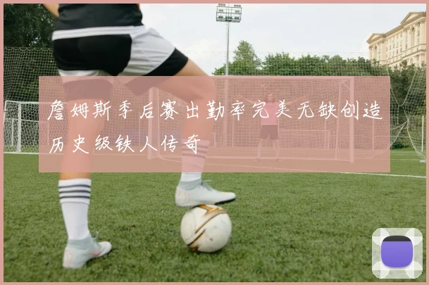 詹姆斯季后赛出勤率完美无缺创造历史级铁人传奇