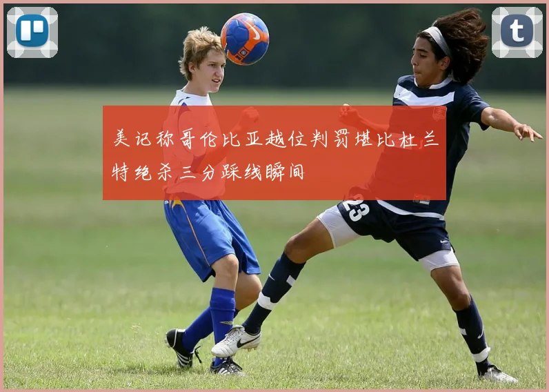 美记称哥伦比亚越位判罚堪比杜兰特绝杀三分踩线瞬间