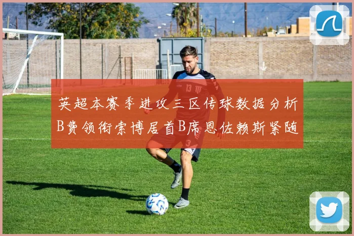英超本赛季进攻三区传球数据分析B费领衔索博居首B席恩佐赖斯紧随其后