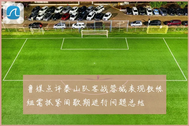 鲁媒点评泰山队客战蓉城表现教练组需抓紧间歇期进行问题总结