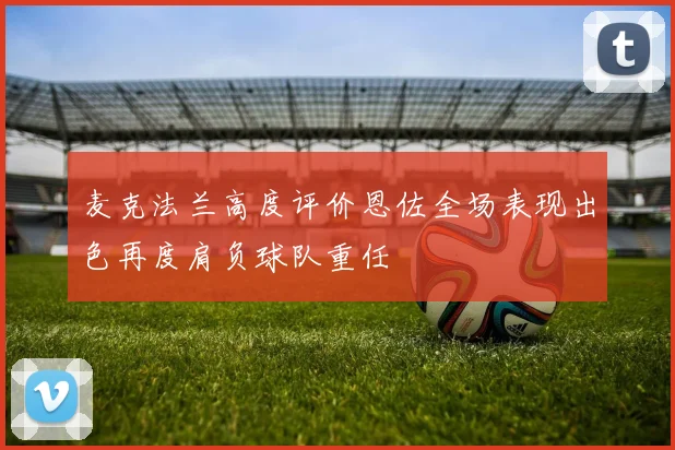 麦克法兰高度评价恩佐全场表现出色再度肩负球队重任