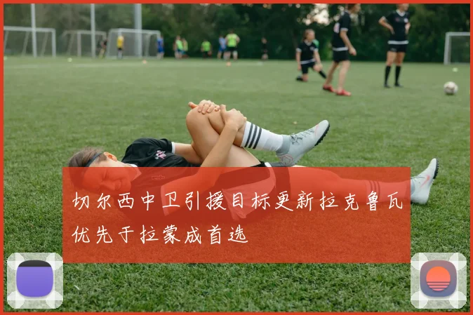 切尔西中卫引援目标更新拉克鲁瓦优先于拉蒙成首选