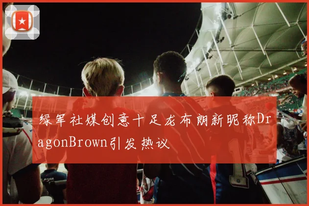绿军社媒创意十足龙布朗新昵称DragonBrown引发热议
