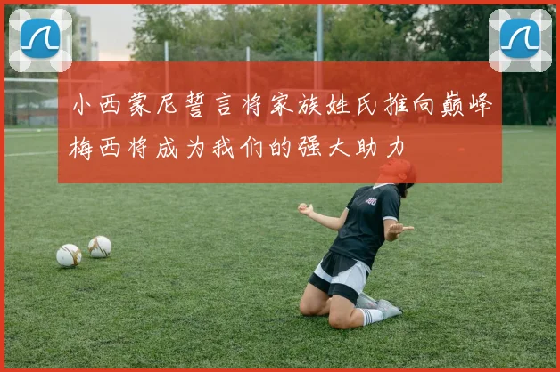 小西蒙尼誓言将家族姓氏推向巅峰梅西将成为我们的强大助力
