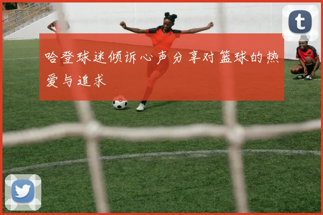 哈登球迷倾诉心声分享对篮球的热爱与追求