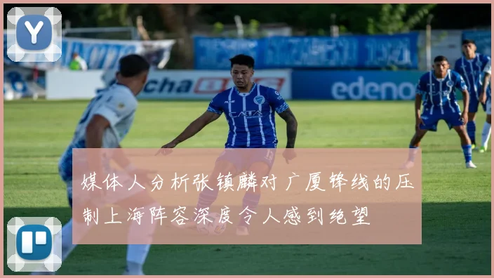 媒体人分析张镇麟对广厦锋线的压制上海阵容深度令人感到绝望