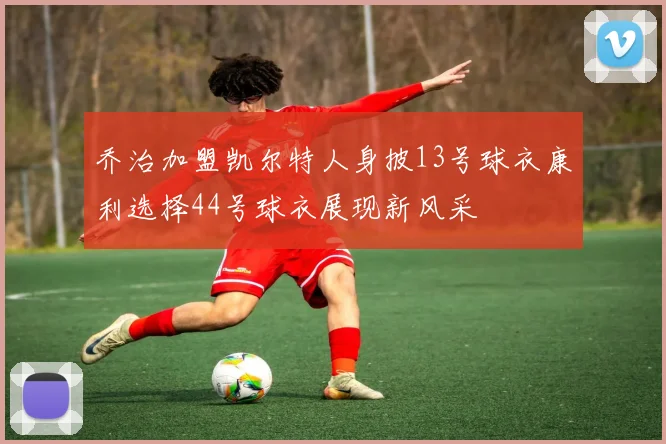 乔治加盟凯尔特人身披13号球衣康利选择44号球衣展现新风采