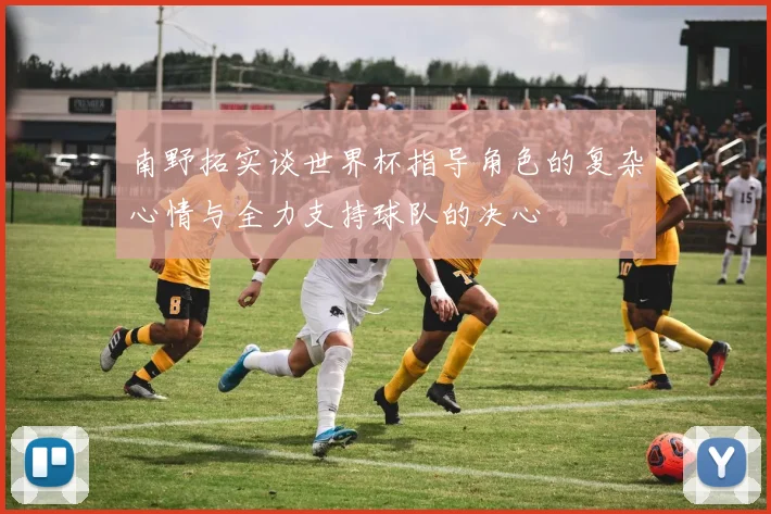 南野拓实谈世界杯指导角色的复杂心情与全力支持球队的决心