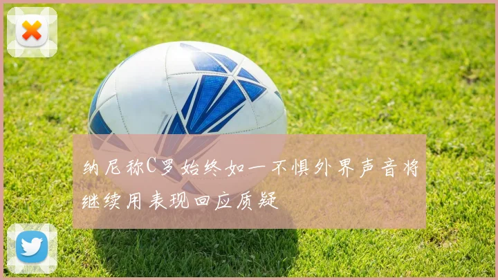 纳尼称C罗始终如一不惧外界声音将继续用表现回应质疑