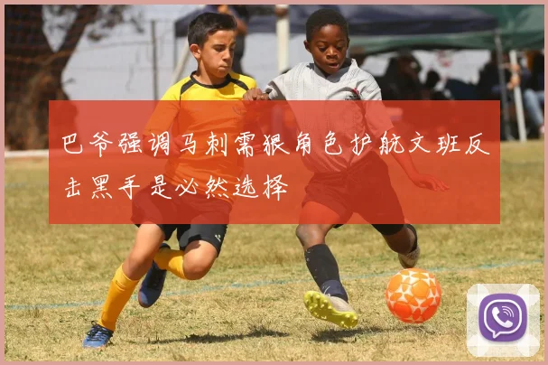 巴爷强调马刺需狠角色护航文班反击黑手是必然选择