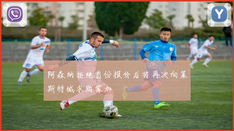 阿森纳拒绝首份报价后将再次向莱斯特城求购蒙加