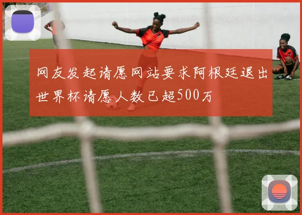 网友发起请愿网站要求阿根廷退出世界杯请愿人数已超500万