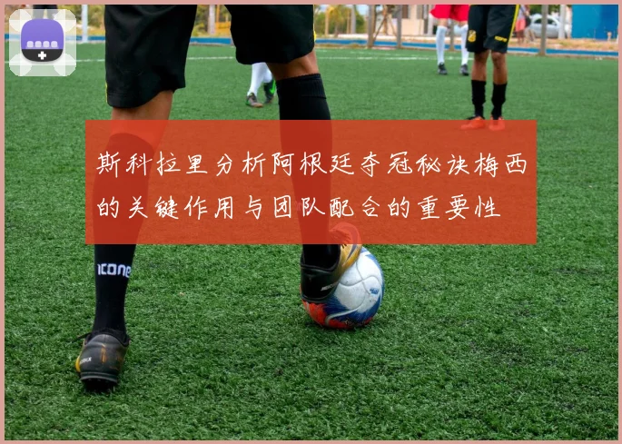 斯科拉里分析阿根廷夺冠秘诀梅西的关键作用与团队配合的重要性