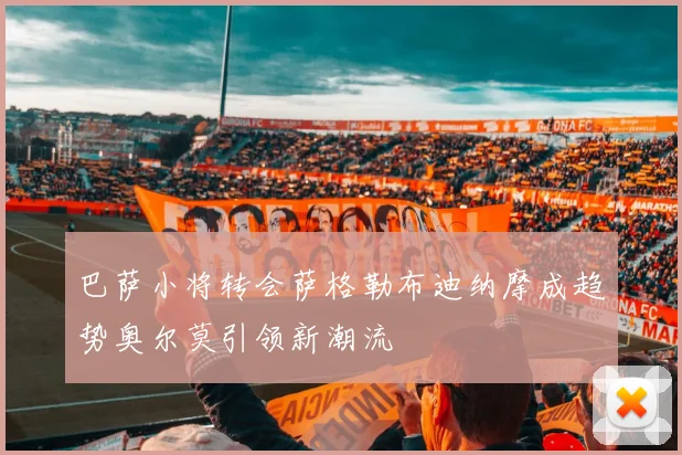 巴萨小将转会萨格勒布迪纳摩成趋势奥尔莫引领新潮流