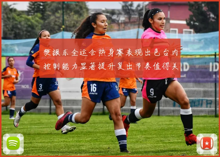 樊振东全运会热身赛表现出色台内控制能力显著提升复出节奏值得关注
