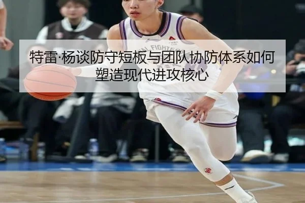 特雷·杨谈防守短板与团队协防体系如何塑造现代进攻核心